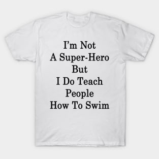 I'm Not A Super Hero But I Do Teach People How To Swim T-Shirt